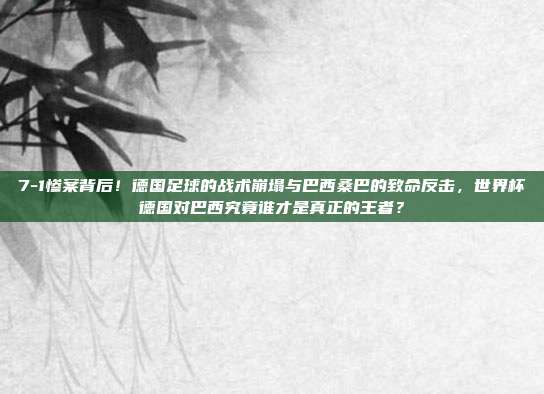 7-1惨案背后！德国足球的战术崩塌与巴西桑巴的致命反击，世界杯德国对巴西究竟谁才是真正的王者？