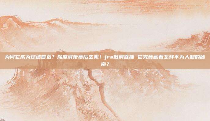 为何它成为球迷首选？深度解析幕后玄机！jrs低调直播 它究竟藏着怎样不为人知的秘密？