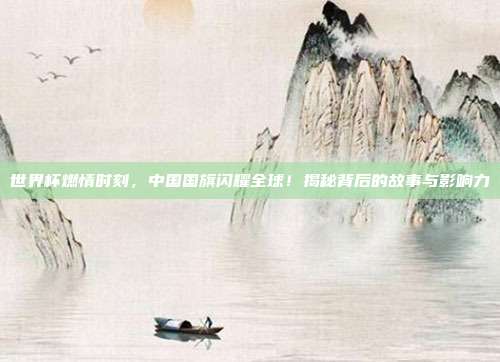 世界杯燃情时刻,中国国旗闪耀全球!揭秘背后的故事与影响力