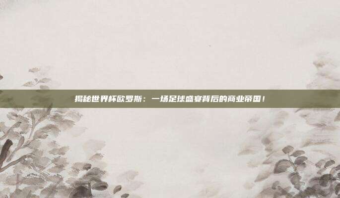 揭秘世界杯欧罗斯：一场足球盛宴背后的商业帝国！