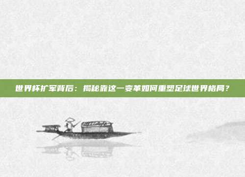 世界杯扩军背后：揭秘靠这一变革如何重塑足球世界格局？