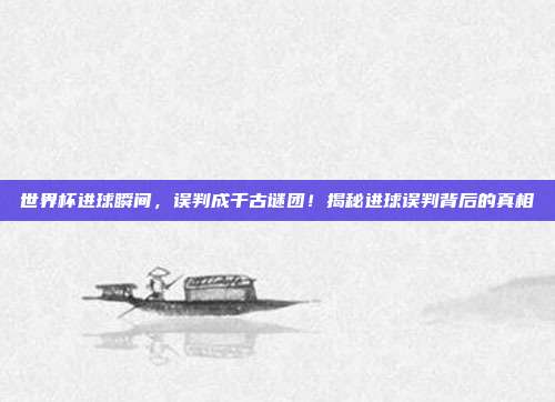 世界杯进球瞬间，误判成千古谜团！揭秘进球误判背后的真相