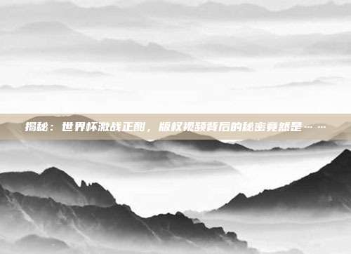 揭秘:世界杯激战正酣,版权视频背后的秘密竟然是……