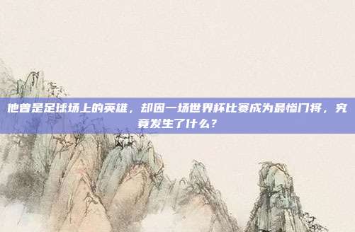 他曾是足球场上的英雄，却因一场世界杯比赛成为最惨门将，究竟发生了什么？