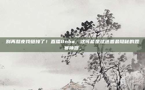 别再熬夜找链接了！直播8nba，这可能是球迷圈最隐秘的观赛神器。