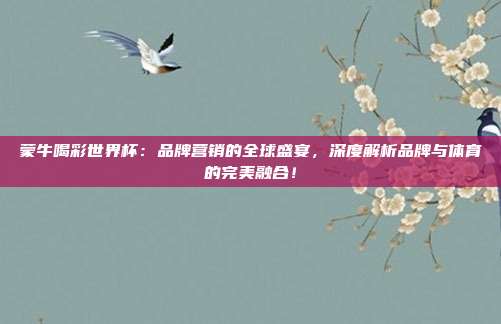 蒙牛喝彩世界杯:品牌营销的全球盛宴,深度解析品牌与体育的完美融合!