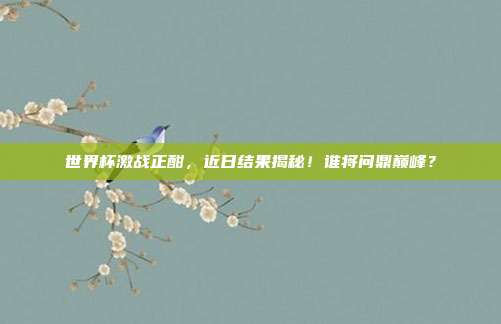 世界杯激战正酣，近日结果揭秘！谁将问鼎巅峰？