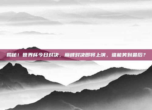 揭秘!世界杯今日对决,巅峰对决即将上演,谁能笑到最后?