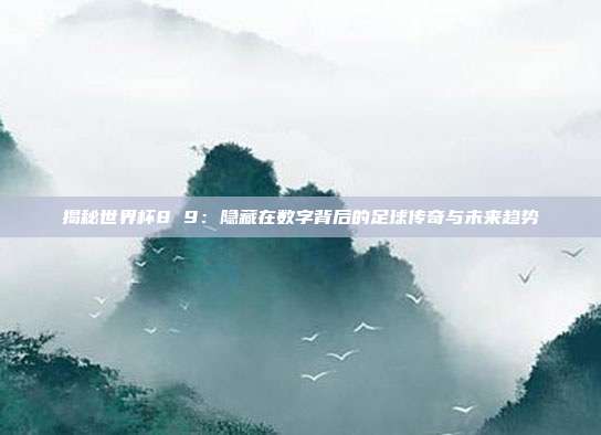 揭秘世界杯8 9：隐藏在数字背后的足球传奇与未来趋势