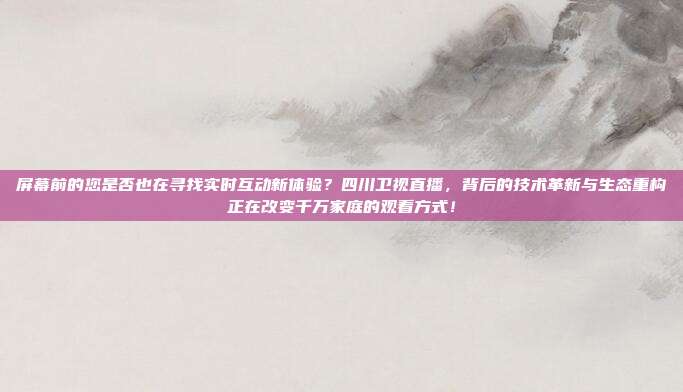 屏幕前的您是否也在寻找实时互动新体验？四川卫视直播，背后的技术革新与生态重构正在改变千万家庭的观看方式！