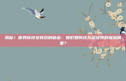 揭秘！世界杯技女背后的秘密：她们如何成为足球界的璀璨明星？