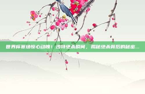 世界杯赛场惊心动魄！沙特绝杀瞬间，揭秘绝杀背后的秘密...