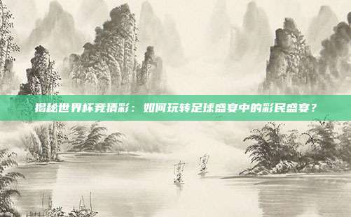 揭秘世界杯竞猜彩：如何玩转足球盛宴中的彩民盛宴？