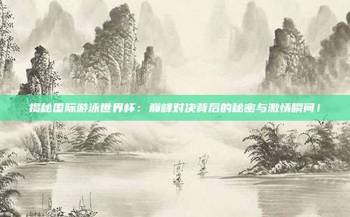 揭秘国际游泳世界杯：巅峰对决背后的秘密与激情瞬间！