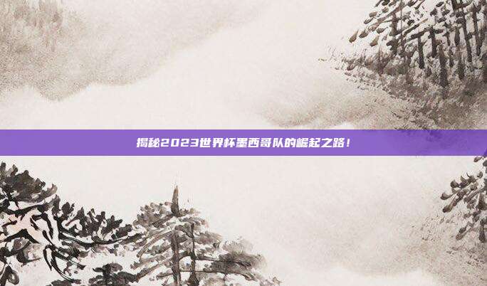 揭秘2023世界杯墨西哥队的崛起之路！