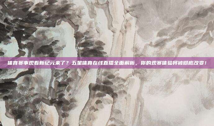 体育赛事观看新纪元来了？五星体育在线直播全面解析，你的观赛体验将被彻底改变！