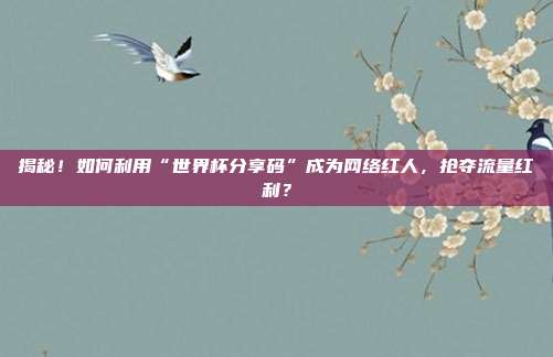 揭秘!如何利用“世界杯分享码”成为网络红人,抢夺流量红利?