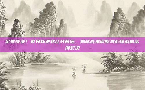 足球奇迹!世界杯逆转比分背后,揭秘战术调整与心理战的高潮对决