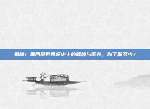 揭秘！墨西哥世界杯史上的辉煌与低谷，你了解多少？