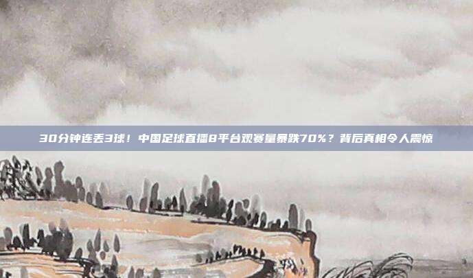 30分钟连丢3球！中国足球直播8平台观赛量暴跌70%？背后真相令人震惊