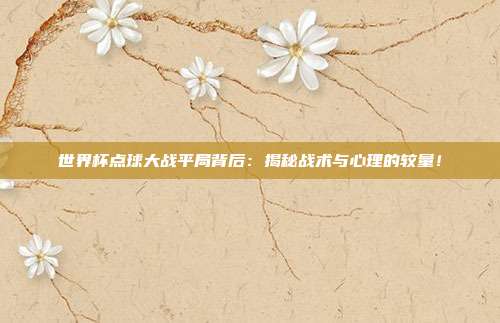 世界杯点球大战平局背后：揭秘战术与心理的较量！