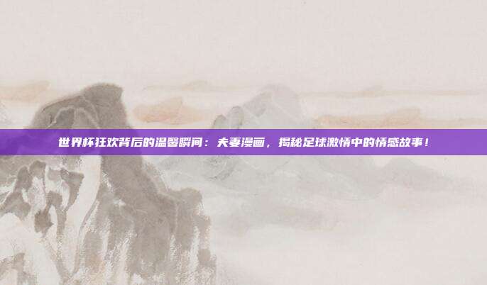 世界杯狂欢背后的温馨瞬间:夫妻漫画,揭秘足球激情中的情感故事!
