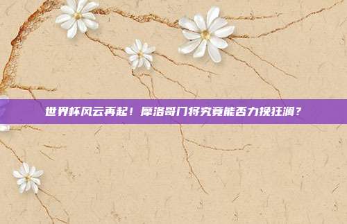 世界杯风云再起！摩洛哥门将究竟能否力挽狂澜？