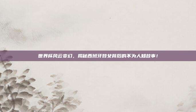世界杯风云变幻，揭秘西班牙妓女背后的不为人知故事！