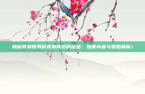 揭秘网易世界杯竞猜背后的秘密：独家内幕与策略解析！