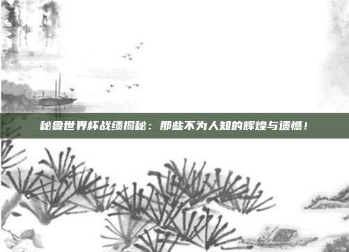 秘鲁世界杯战绩揭秘:那些不为人知的辉煌与遗憾!