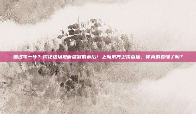 错过等一年？揭秘这场视听盛宴的幕后！上海东方卫视直播，你真的看懂了吗？