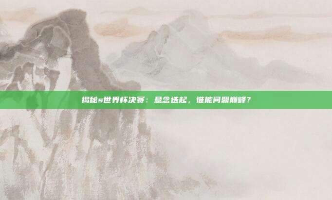 揭秘s世界杯决赛：悬念迭起，谁能问鼎巅峰？