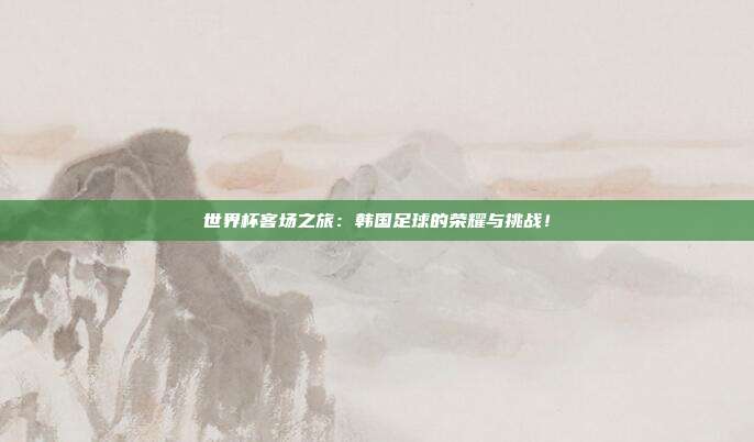 世界杯客场之旅:韩国足球的荣耀与挑战!