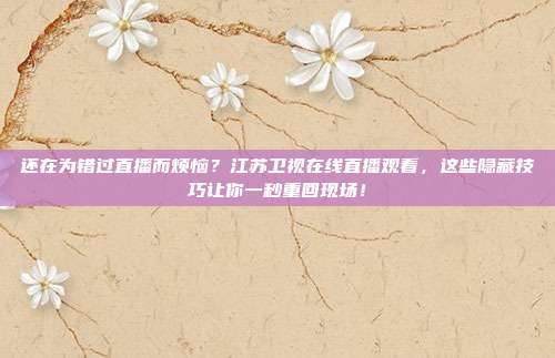 还在为错过直播而烦恼？江苏卫视在线直播观看，这些隐藏技巧让你一秒重回现场！
