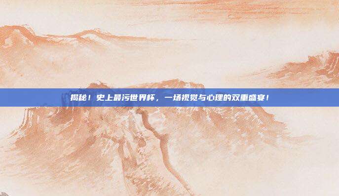 揭秘！史上最污世界杯，一场视觉与心理的双重盛宴！