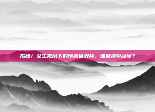 揭秘!女生视角下的预测世界杯,谁能猜中冠军?