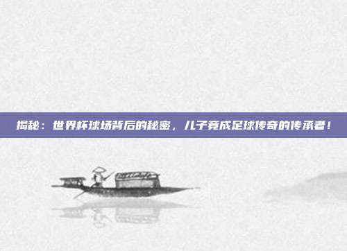 揭秘：世界杯球场背后的秘密，儿子竟成足球传奇的传承者！