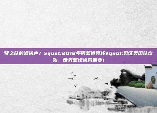 梦之队的滑铁卢？"2019年男篮世界杯"见证美国队惨败，世界篮坛格局巨变！
