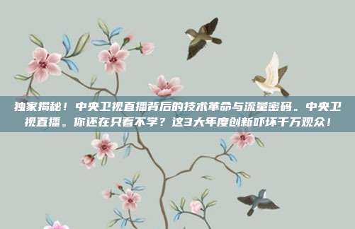 独家揭秘！中央卫视直播背后的技术革命与流量密码。中央卫视直播。你还在只看不学？这3大年度创新吓坏千万观众！