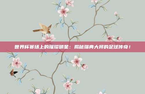 世界杯赛场上的璀璨明星：揭秘瑞典大将的足球传奇！