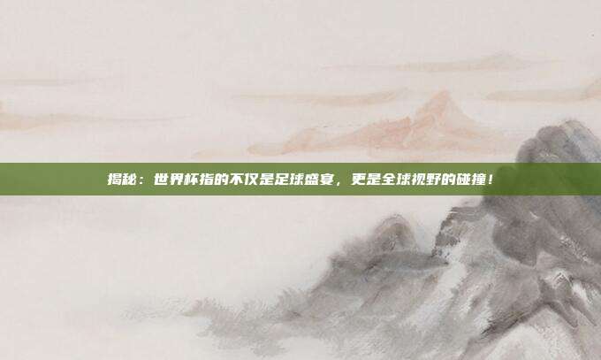 揭秘：世界杯指的不仅是足球盛宴，更是全球视野的碰撞！