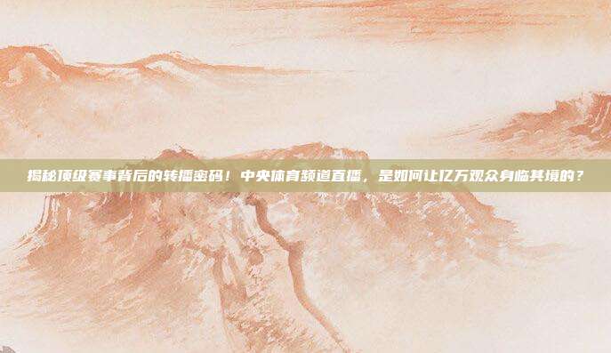 揭秘顶级赛事背后的转播密码！中央体育频道直播，是如何让亿万观众身临其境的？