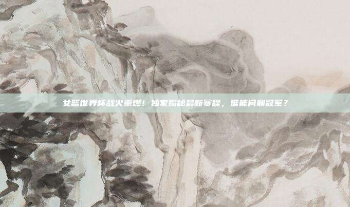 女篮世界杯战火重燃！独家揭秘最新赛程，谁能问鼎冠军？