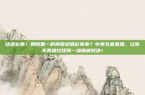 球迷必看！如何第一时间锁定精彩赛事？中央五套直播，让你不再错过任何一场巅峰对决！
