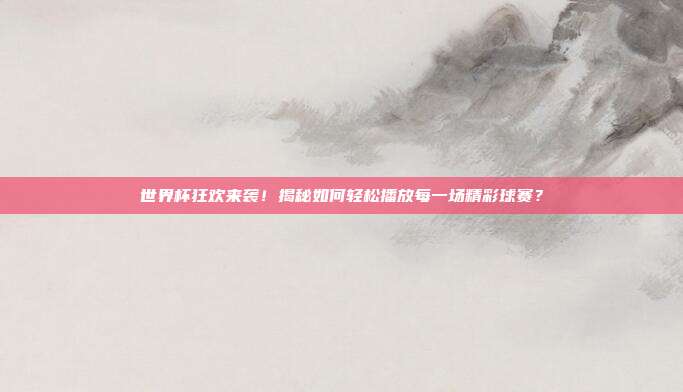 世界杯狂欢来袭！揭秘如何轻松播放每一场精彩球赛？