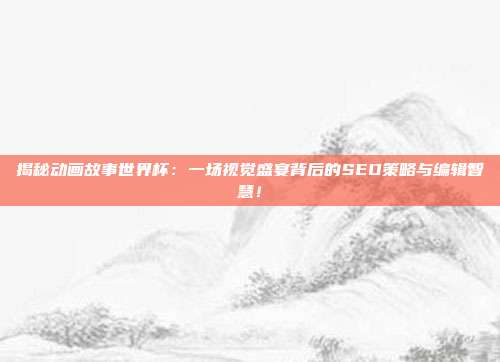 揭秘动画故事世界杯：一场视觉盛宴背后的SEO策略与编辑智慧！