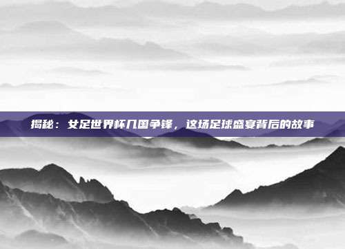 揭秘：女足世界杯几国争锋，这场足球盛宴背后的故事