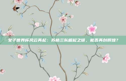 女子世界杯风云再起：苏格兰队崛起之谜，能否再创辉煌？