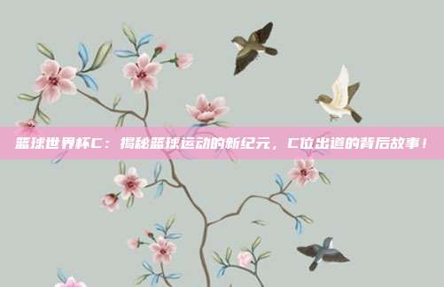 篮球世界杯C:揭秘篮球运动的新纪元,C位出道的背后故事!