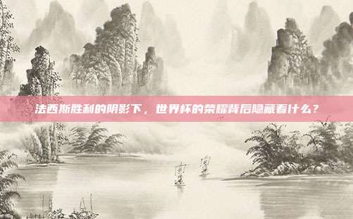 法西斯胜利的阴影下,世界杯的荣耀背后隐藏着什么?
